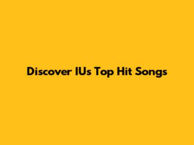 Discover IU's Top Hit Songs