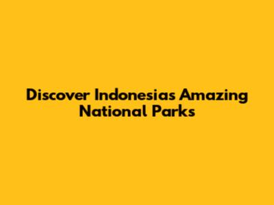 Discover Indonesia's Amazing National Parks
