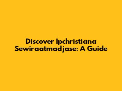 Discover Ipchristiana Sewiraatmadjase: A Guide