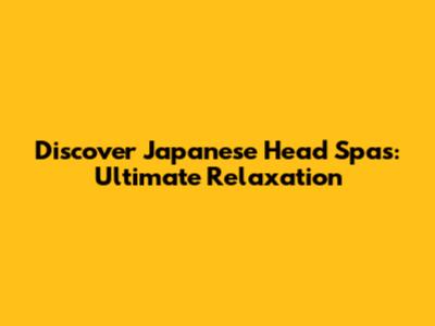 Discover Japanese Head Spas: Ultimate Relaxation