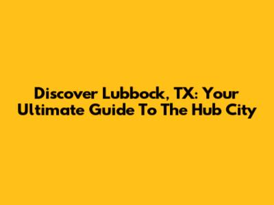 Discover Lubbock, TX: Your Ultimate Guide To The Hub City