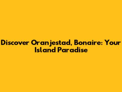 Discover Oranjestad, Bonaire: Your Island Paradise