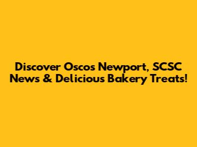 Discover Oscos Newport, SCSC News & Delicious Bakery Treats!