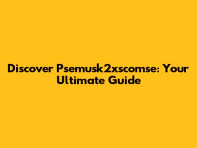 Discover Psemusk2xscomse: Your Ultimate Guide