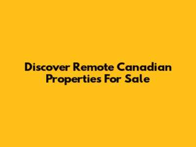 Discover Remote Canadian Properties For Sale