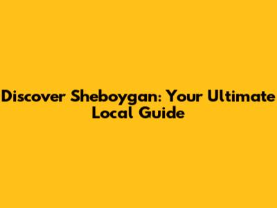 Discover Sheboygan: Your Ultimate Local Guide