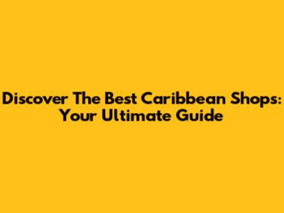 Discover The Best Caribbean Shops: Your Ultimate Guide