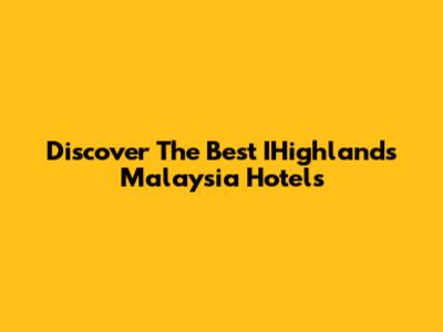 Discover The Best IHighlands Malaysia Hotels