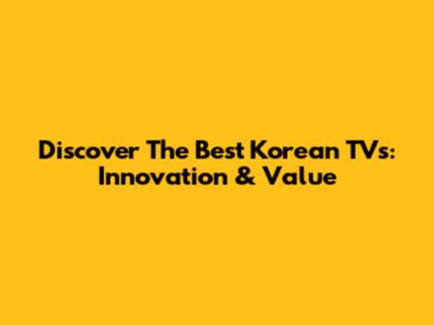 Discover The Best Korean TVs: Innovation & Value