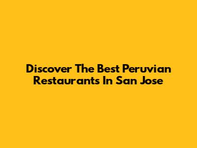 Discover The Best Peruvian Restaurants In San Jose