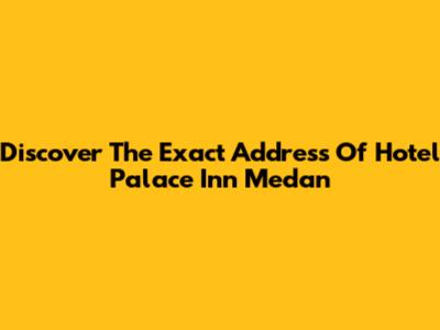 Discover The Exact Address Of Hotel Palace Inn Medan