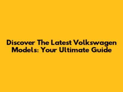 Discover The Latest Volkswagen Models: Your Ultimate Guide