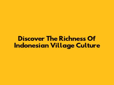 Discover The Richness Of Indonesian Village Culture