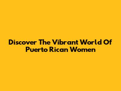 Discover The Vibrant World Of Puerto Rican Women