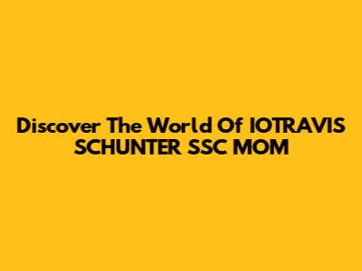 Discover The World Of IOTRAVIS SCHUNTER SSC MOM