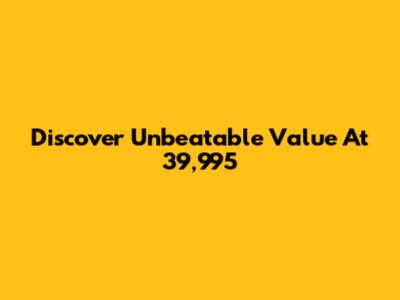 Discover Unbeatable Value At 39,995
