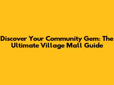 Discover Your Community Gem: The Ultimate Village Mall Guide