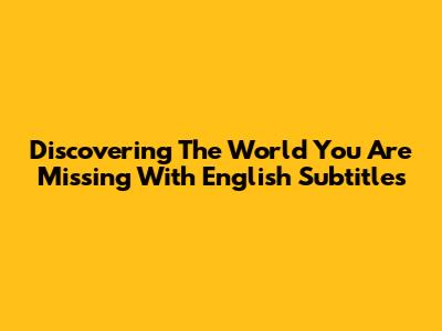 Discovering 'The World You Are Missing' With English Subtitles