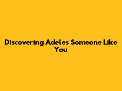 Discovering Adele's "Someone Like You"
