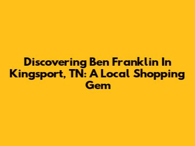 Discovering Ben Franklin In Kingsport, TN: A Local Shopping Gem