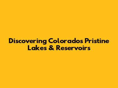 Discovering Colorado's Pristine Lakes & Reservoirs