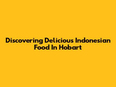 Discovering Delicious Indonesian Food In Hobart