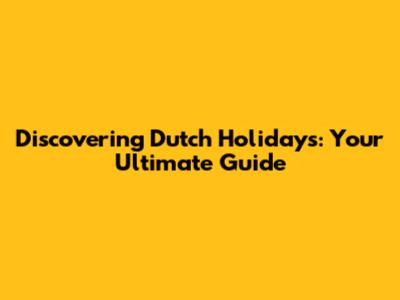 Discovering Dutch Holidays: Your Ultimate Guide