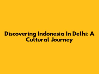 Discovering Indonesia In Delhi: A Cultural Journey
