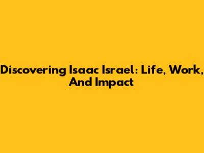 Discovering Isaac Israel: Life, Work, And Impact