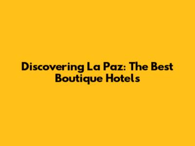 Discovering La Paz: The Best Boutique Hotels