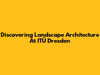 Discovering Landscape Architecture At ITÜ Dresden