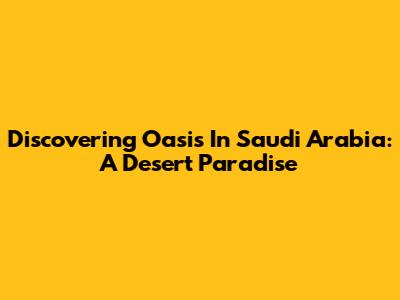 Discovering Oasis In Saudi Arabia: A Desert Paradise