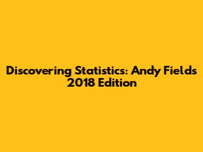 Discovering Statistics: Andy Field's 2018 Edition