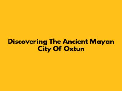 Discovering The Ancient Mayan City Of Oxtun