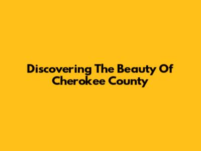 Discovering The Beauty Of Cherokee County