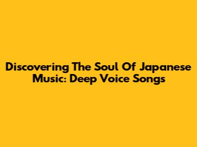 Discovering The Soul Of Japanese Music: Deep Voice Songs