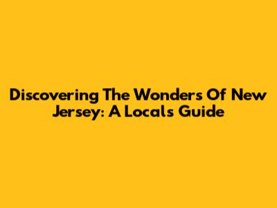 Discovering The Wonders Of New Jersey: A Local's Guide