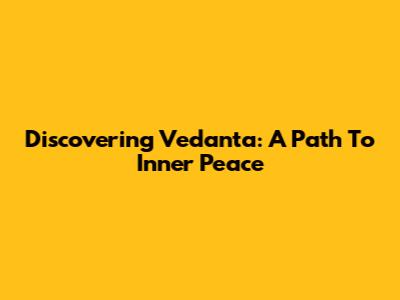 Discovering Vedanta: A Path To Inner Peace
