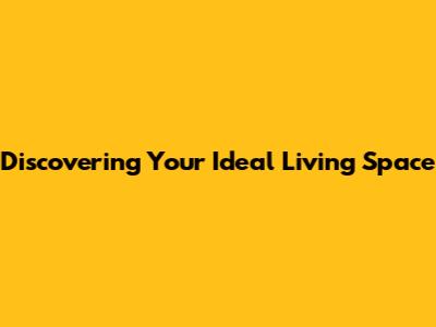 Discovering Your Ideal Living Space