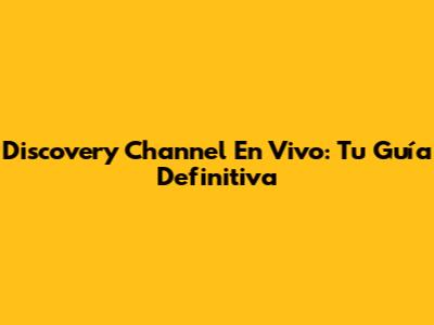 Discovery Channel En Vivo: Tu Guía Definitiva