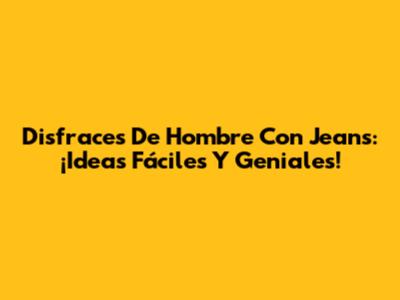 Disfraces De Hombre Con Jeans: ¡Ideas Fáciles Y Geniales!