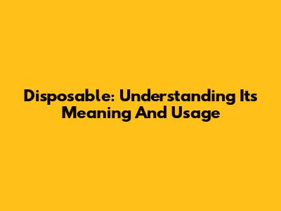 Disposable: Understanding Its Meaning And Usage