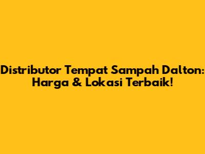 Distributor Tempat Sampah Dalton: Harga & Lokasi Terbaik!