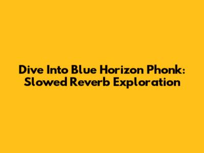 Dive Into Blue Horizon Phonk: Slowed Reverb Exploration