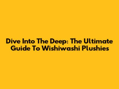 Dive Into The Deep: The Ultimate Guide To Wishiwashi Plushies