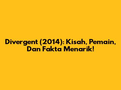 Divergent (2014): Kisah, Pemain, Dan Fakta Menarik!
