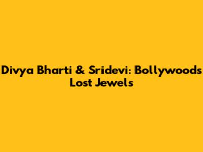 Divya Bharti & Sridevi: Bollywood's Lost Jewels