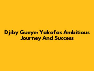 Djiby Gueye: Yakofa's Ambitious Journey And Success