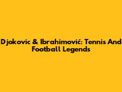 Djokovic & Ibrahimović: Tennis And Football Legends
