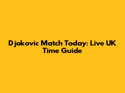 Djokovic Match Today: Live UK Time Guide
